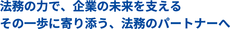 法務の力で、企業の未来を支えるその一歩に寄り添う、法務のパートナーへ